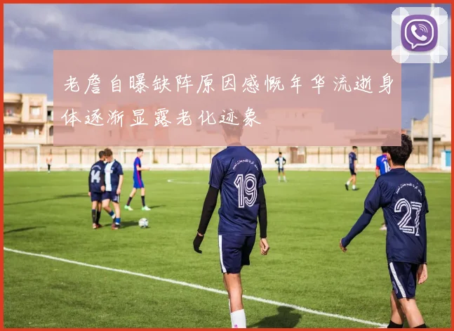 老詹自曝缺阵原因感慨年华流逝身体逐渐显露老化迹象