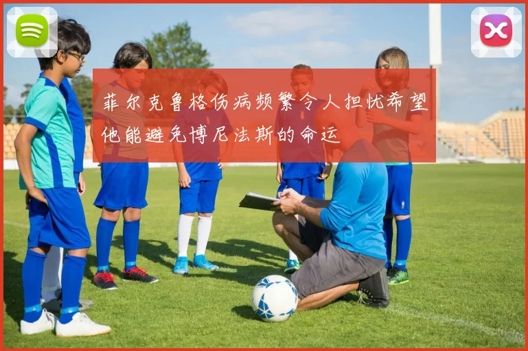 菲尔克鲁格伤病频繁令人担忧希望他能避免博尼法斯的命运