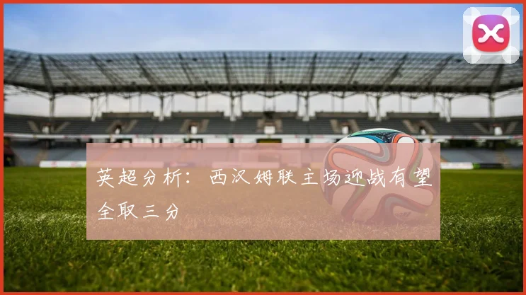 英超分析：西汉姆联主场迎战有望全取三分