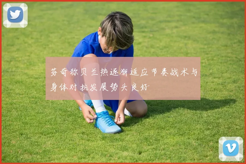 芬奇称贝兰热逐渐适应节奏战术与身体对抗发展势头良好