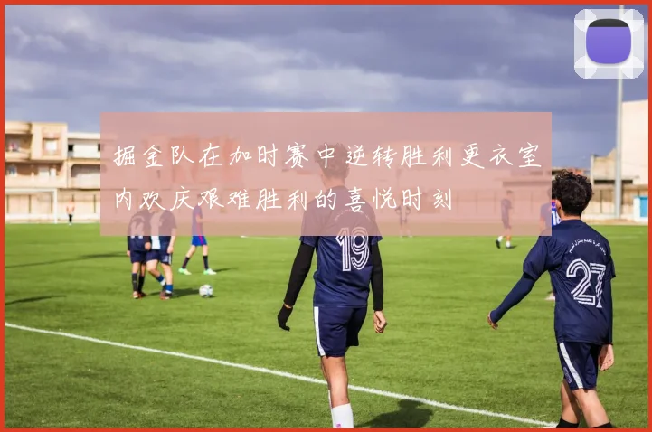 掘金队在加时赛中逆转胜利更衣室内欢庆艰难胜利的喜悦时刻