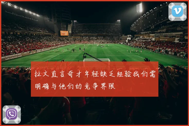 拉文直言奇才年轻缺乏经验我们需明确与他们的竞争界限