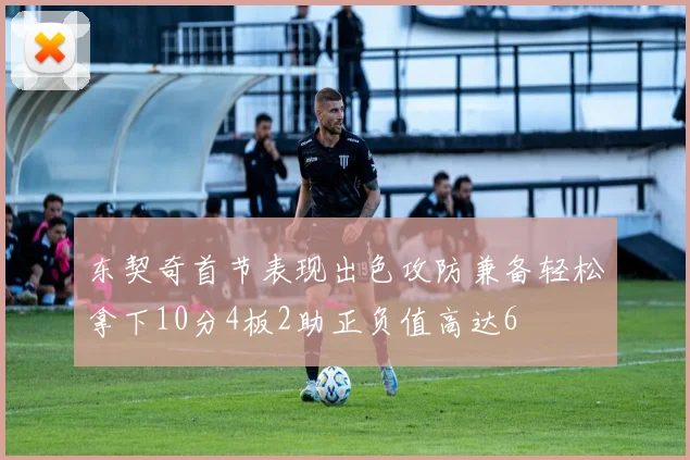 东契奇首节表现出色攻防兼备轻松拿下10分4板2助正负值高达6