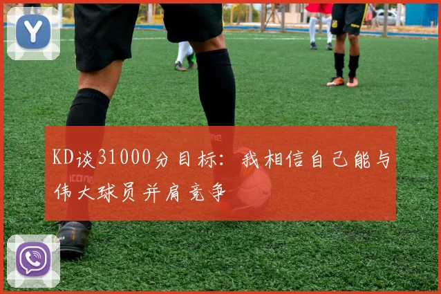 KD谈31000分目标：我相信自己能与伟大球员并肩竞争