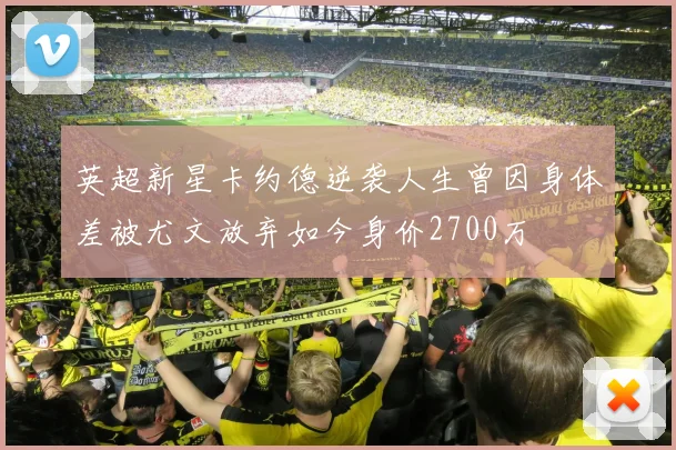 英超新星卡约德逆袭人生曾因身体差被尤文放弃如今身价2700万