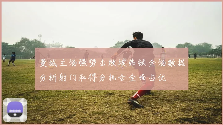 曼城主场强势击败埃弗顿全场数据分析射门和得分机会全面占优