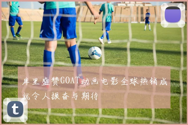 库里盛赞GOAT动画电影全球热销成就令人振奋与期待