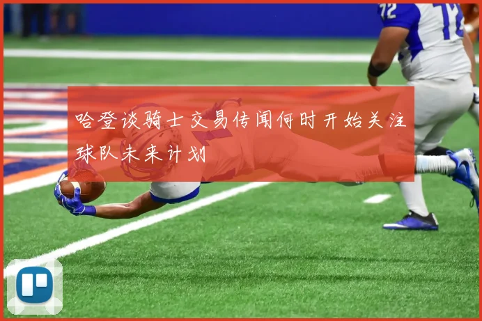哈登谈骑士交易传闻何时开始关注球队未来计划