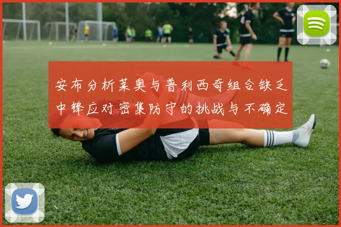 安布分析莱奥与普利西奇组合缺乏中锋应对密集防守的挑战与不确定性