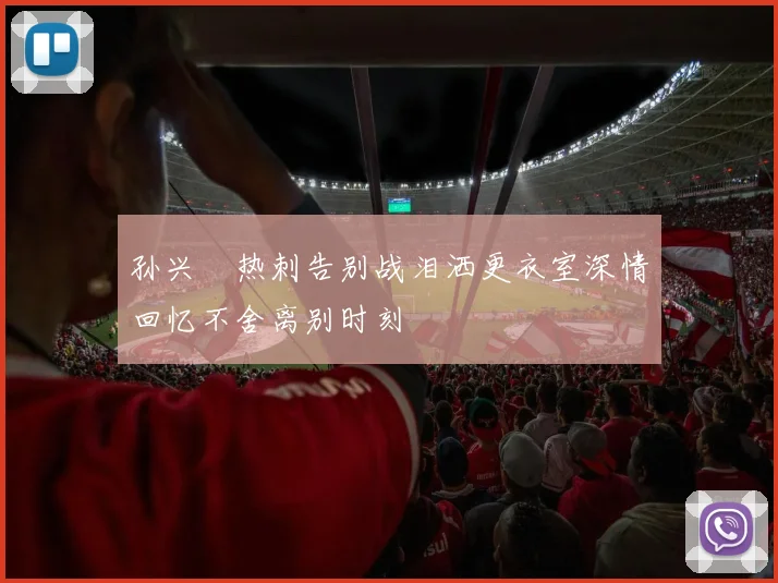 孙兴慜热刺告别战泪洒更衣室深情回忆不舍离别时刻