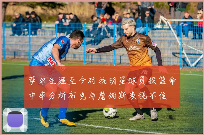 萨尔生涯至今对抗明星球员投篮命中率分析布克与詹姆斯表现不佳