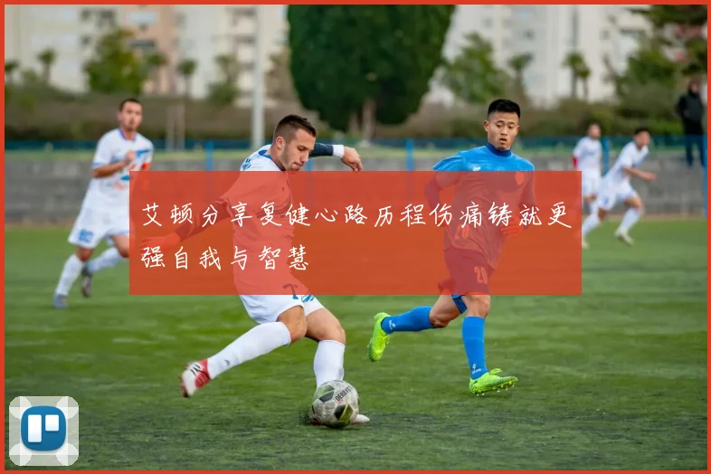 艾顿分享复健心路历程伤痛铸就更强自我与智慧