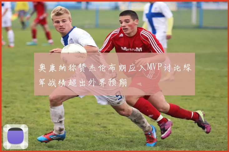 奥康纳称赞杰伦布朗应入MVP讨论绿军战绩超出外界预期