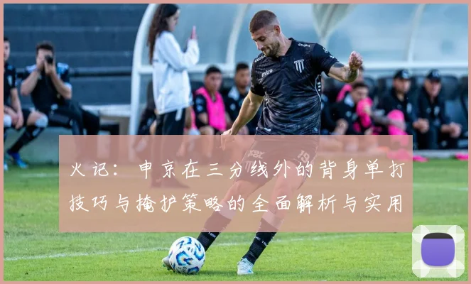 火记：申京在三分线外的背身单打技巧与掩护策略的全面解析与实用指南