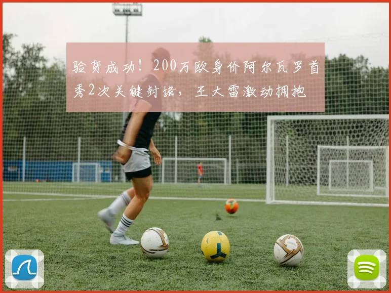 验货成功！200万欧身价阿尔瓦罗首秀2次关键封堵，王大雷激动拥抱
