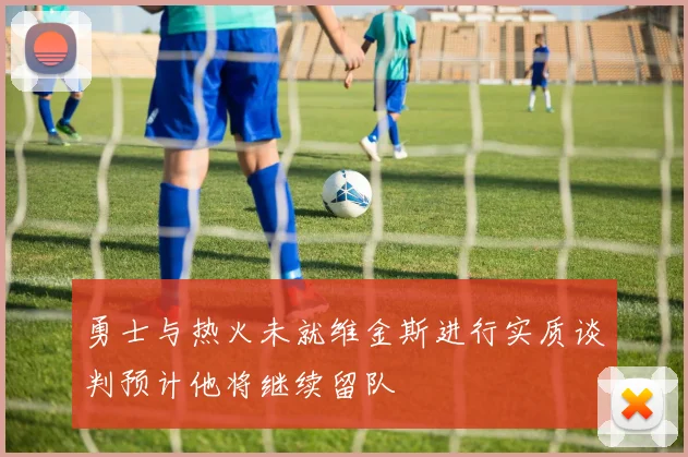 勇士与热火未就维金斯进行实质谈判预计他将继续留队