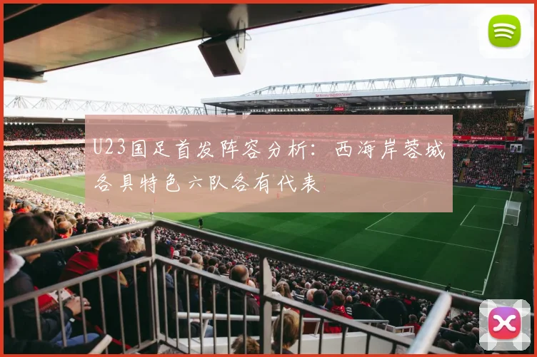 U23国足首发阵容分析：西海岸蓉城各具特色六队各有代表