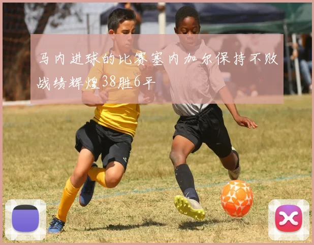 马内进球的比赛塞内加尔保持不败战绩辉煌38胜6平