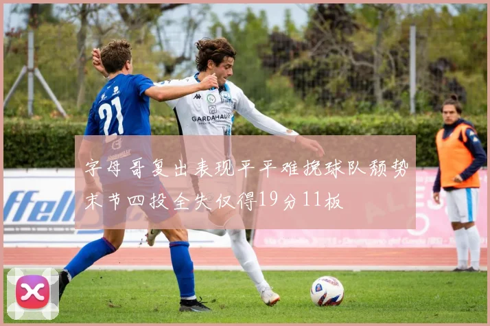 字母哥复出表现平平难挽球队颓势末节四投全失仅得19分11板