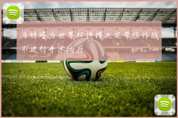 马特塔为世界杯拼搏决定带伤作战不进行手术治疗