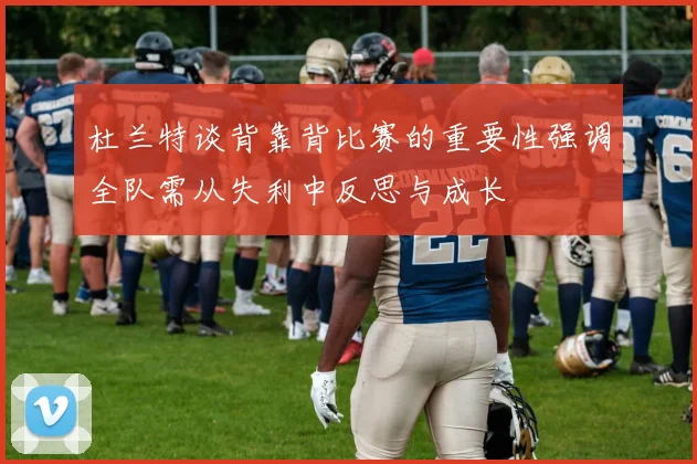 杜兰特谈背靠背比赛的重要性强调全队需从失利中反思与成长