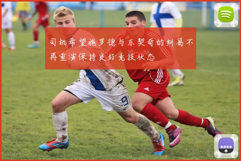 司机希望施罗德与东契奇的纠葛不再重演保持良好竞技状态