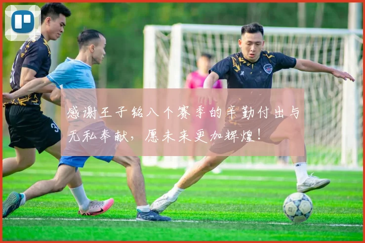 感谢王子铭八个赛季的辛勤付出与无私奉献，愿未来更加辉煌！