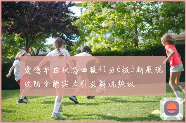 爱德华兹状态回暖41分6板5断展现攻防全能实力引发解说热议
