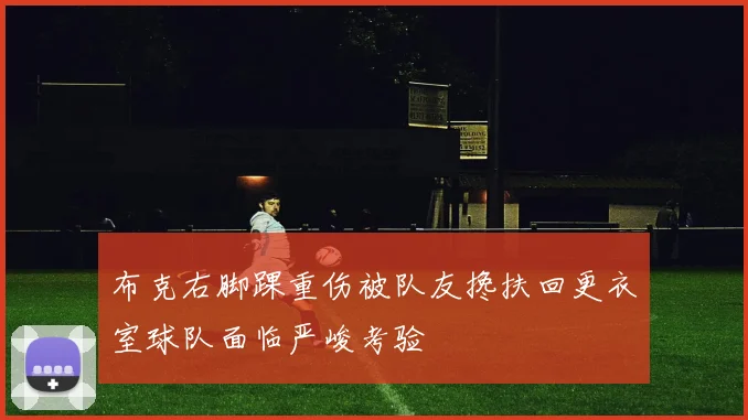 布克右脚踝重伤被队友搀扶回更衣室球队面临严峻考验