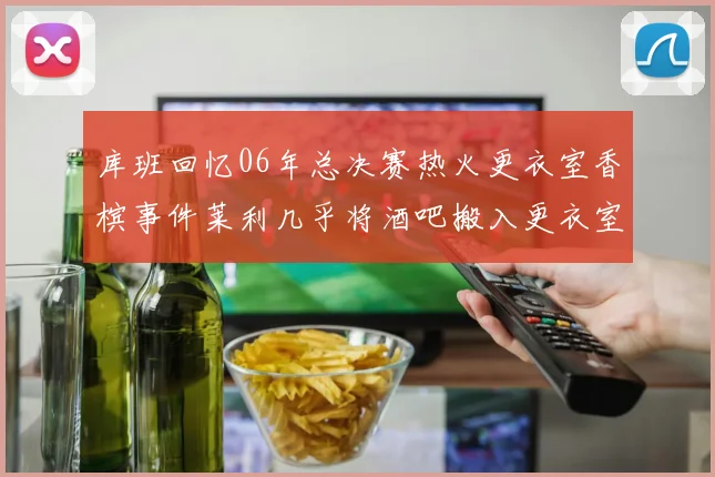 库班回忆06年总决赛热火更衣室香槟事件莱利几乎将酒吧搬入更衣室