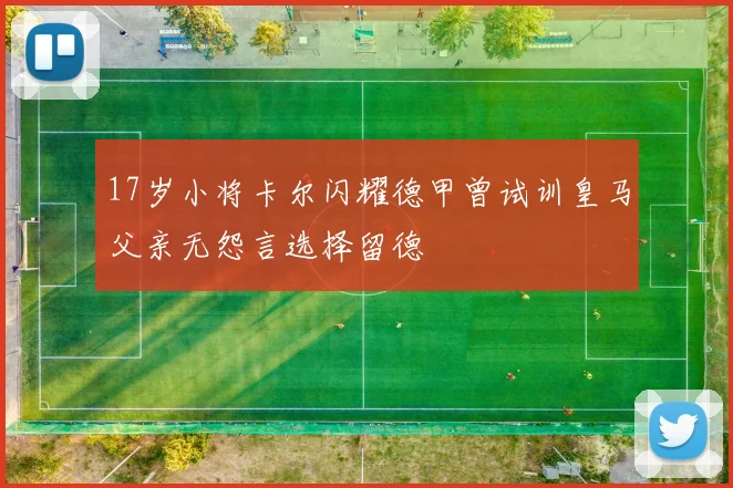 17岁小将卡尔闪耀德甲曾试训皇马父亲无怨言选择留德