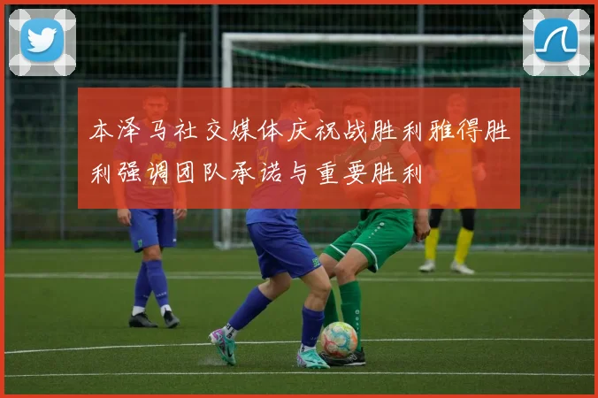 本泽马社交媒体庆祝战胜利雅得胜利强调团队承诺与重要胜利