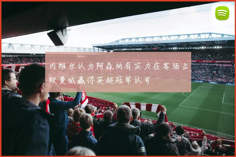 内维尔认为阿森纳有实力在客场击败曼城赢得英超冠军认可